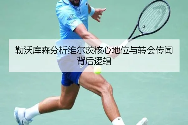 勒沃库森分析维尔茨核心地位与转会传闻背后逻辑