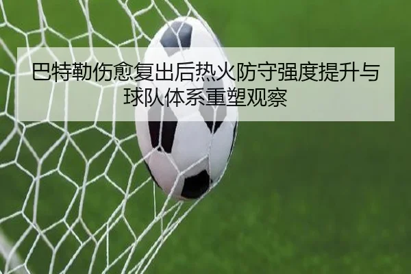 巴特勒伤愈复出后热火防守强度提升与球队体系重塑观察