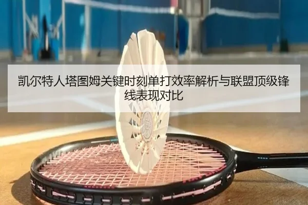 凯尔特人塔图姆关键时刻单打效率解析与联盟顶级锋线表现对比