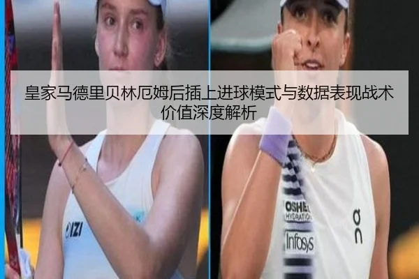 皇家马德里贝林厄姆后插上进球模式与数据表现战术价值深度解析