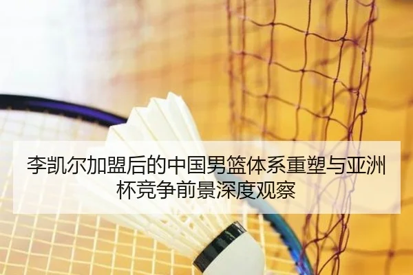 李凯尔加盟后的中国男篮体系重塑与亚洲杯竞争前景深度观察