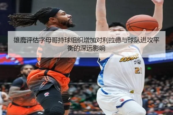 雄鹿评估字母哥持球组织增加对利拉德与球队进攻平衡的深远影响