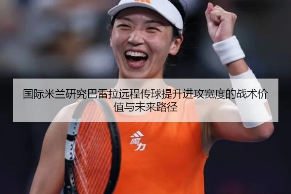 国际米兰研究巴雷拉远程传球提升进攻宽度的战术价值与未来路径