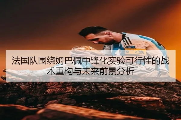 法国队围绕姆巴佩中锋化实验可行性的战术重构与未来前景分析
