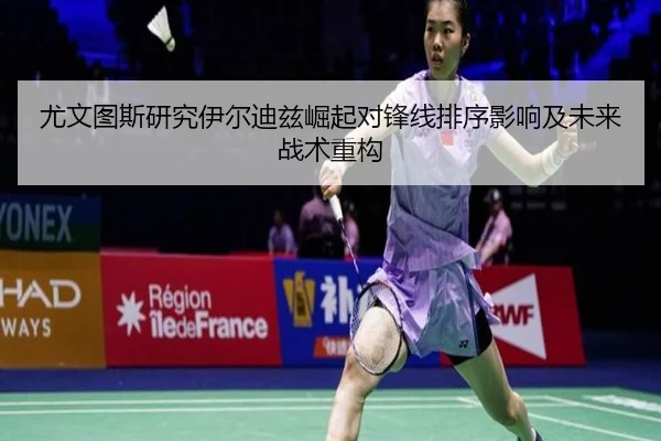 尤文图斯研究伊尔迪兹崛起对锋线排序影响及未来战术重构