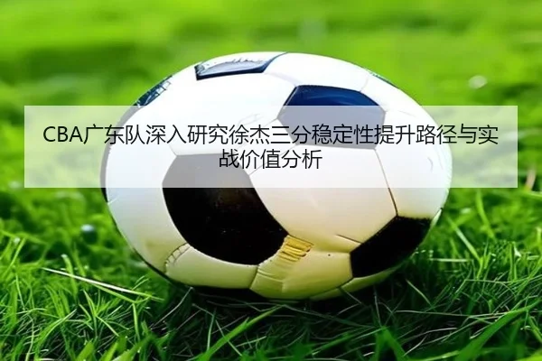 CBA广东队深入研究徐杰三分稳定性提升路径与实战价值分析