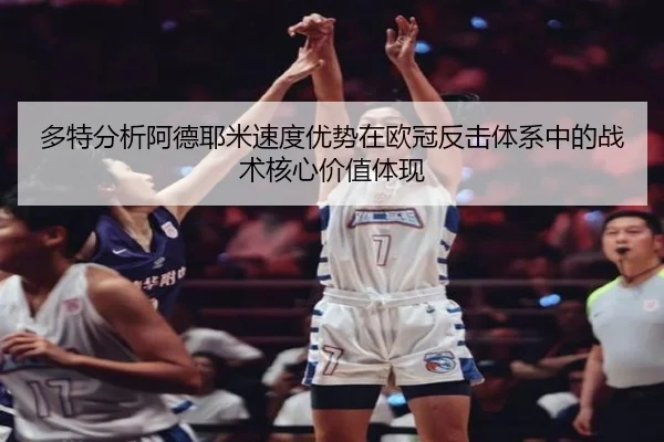 多特分析阿德耶米速度优势在欧冠反击体系中的战术核心价值体现