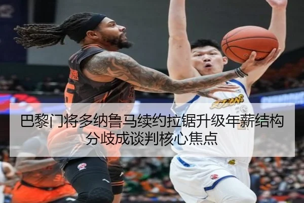 巴黎门将多纳鲁马续约拉锯升级年薪结构分歧成谈判核心焦点