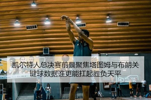 凯尔特人总决赛前景聚焦塔图姆与布朗关键球数据谁更能扛起胜负天平