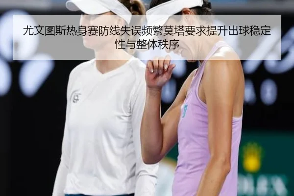 尤文图斯热身赛防线失误频繁莫塔要求提升出球稳定性与整体秩序