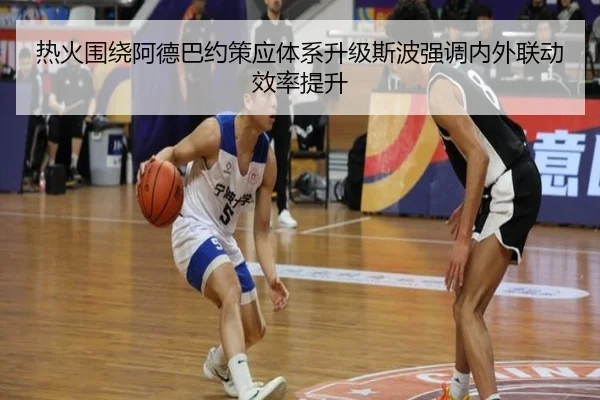 热火围绕阿德巴约策应体系升级斯波强调内外联动效率提升